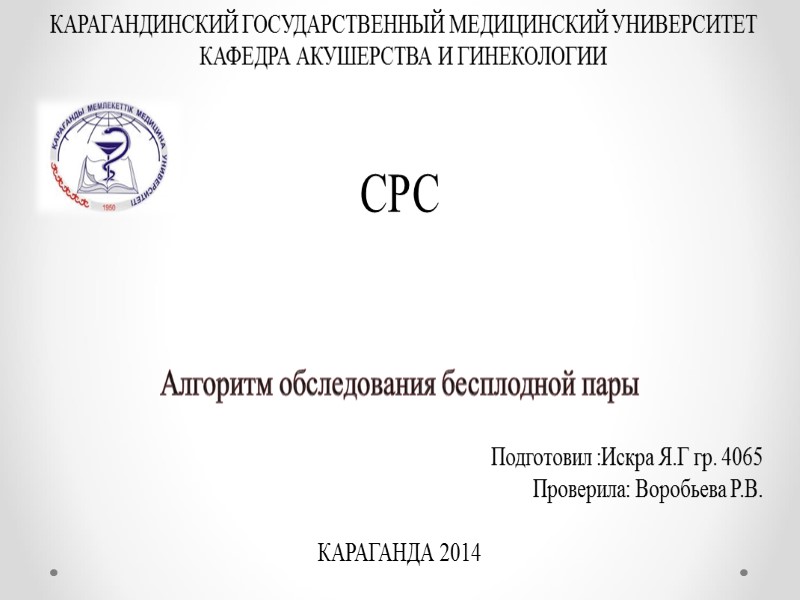 Алгоритм обследования бесплодной пары СРС КАРАГАНДИНСКИЙ ГОСУДАРСТВЕННЫЙ МЕДИЦИНСКИЙ УНИВЕРСИТЕТ  КАФЕДРА АКУШЕРСТВА И ГИНЕКОЛОГИИ